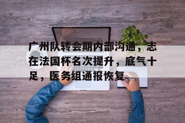 ayx sports包含广州队转会期内部沟通，志在法国杯名次提升，底气十足，医务组通报恢复的词条